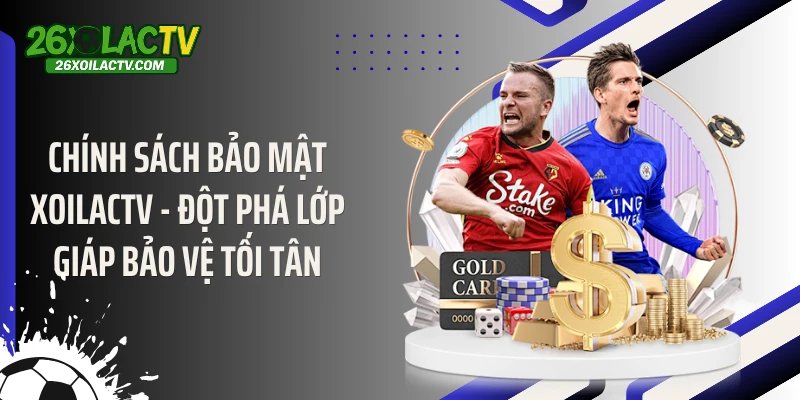 Chính Sách Bảo Mật Xoilactv - Đột Phá Lớp Giáp Bảo Vệ Tối Tân